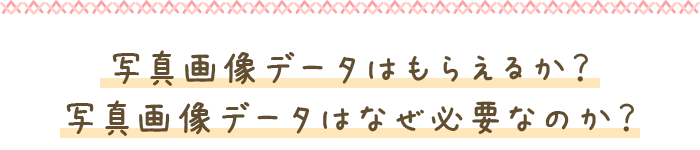 写真画像データはもらえるか？写真画像データはなぜ必要なのか？